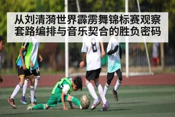 从刘清漪世界霹雳舞锦标赛观察套路编排与音乐契合的胜负密码