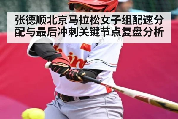 张德顺北京马拉松女子组配速分配与最后冲刺关键节点复盘分析