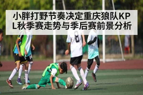 小胖打野节奏决定重庆狼队KPL秋季赛走势与季后赛前景分析