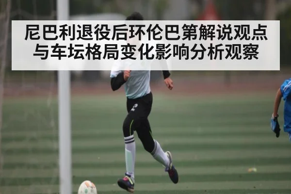 尼巴利退役后环伦巴第解说观点与车坛格局变化影响分析观察