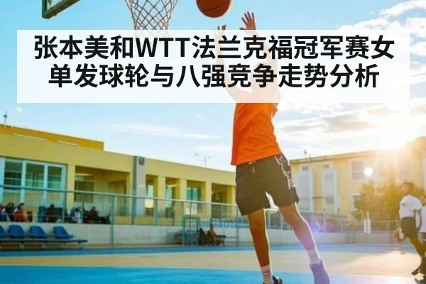 张本美和WTT法兰克福冠军赛女单发球轮与八强竞争走势分析